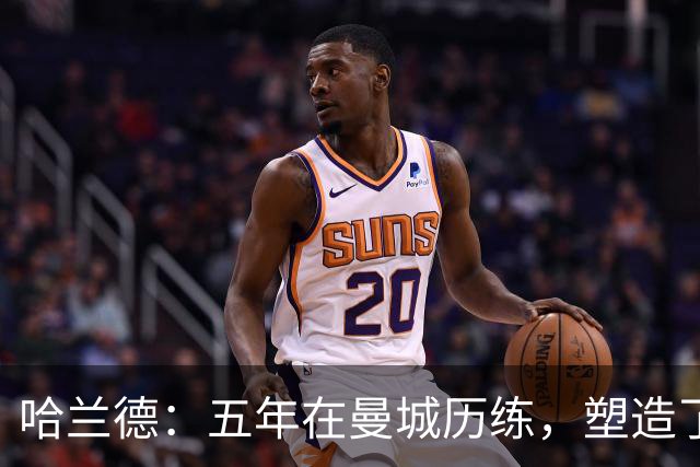 哈兰德：五年在曼城历练，塑造了我的领导力