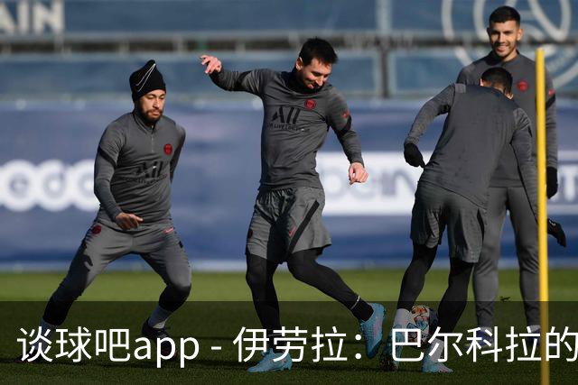 谈球吧app - 伊劳拉：巴尔科拉的价值远超进球，信心依旧坚定