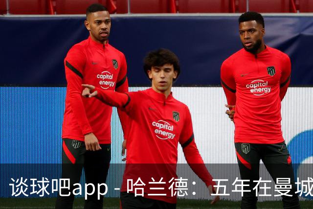 谈球吧app - 哈兰德：五年在曼城历练，塑造了我的领导力