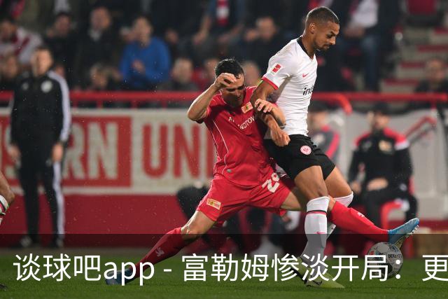 谈球吧app - 富勒姆惨淡开局：更衣室裂痕加深，阿韦洛亚的执教危机