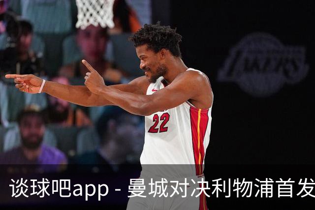 谈球吧app - 曼城对决利物浦首发阵容猜想：切尔基退位，年轻才俊初登场